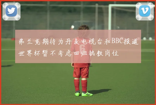 弗兰克期待为丹麦电视台和BBC报道世界杯暂不考虑回归执教岗位
