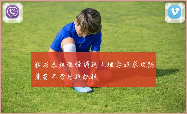 猛龙总经理强调选人理念追求攻防兼备不考虑适配性