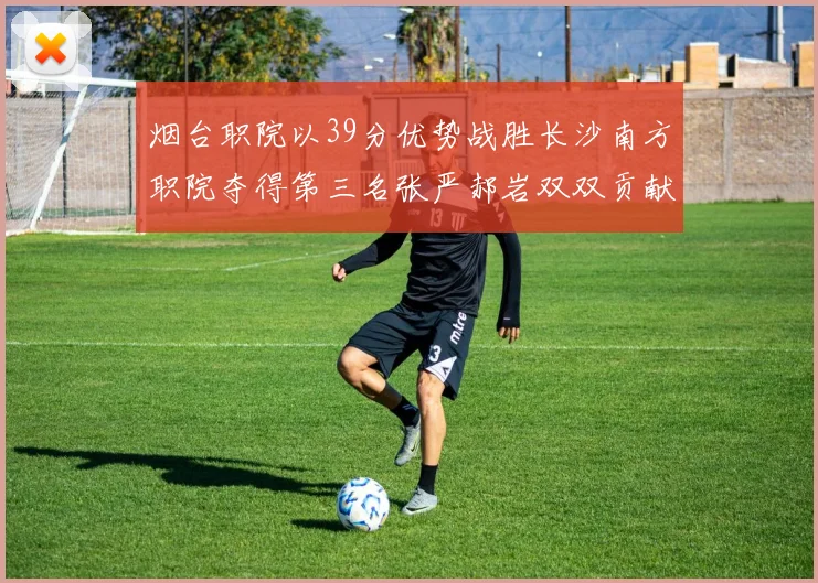 烟台职院以39分优势战胜长沙南方职院夺得第三名张严郝岩双双贡献27分