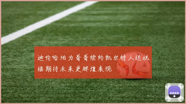 迪伦哈珀为哥哥续约凯尔特人送祝福期待未来更辉煌表现