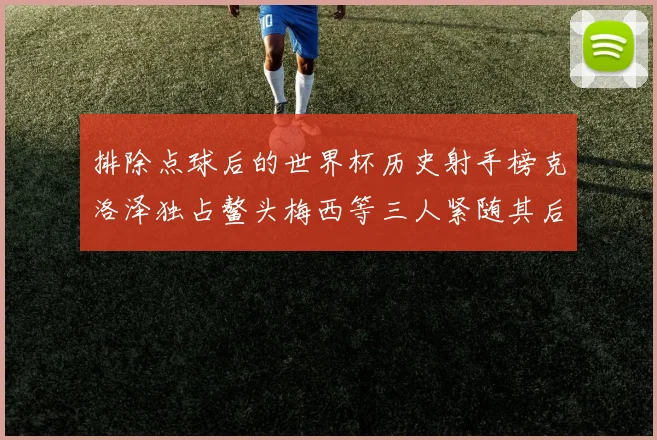 排除点球后的世界杯历史射手榜克洛泽独占鳌头梅西等三人紧随其后