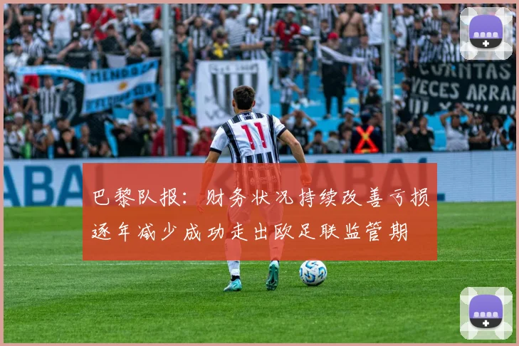 巴黎队报：财务状况持续改善亏损逐年减少成功走出欧足联监管期
