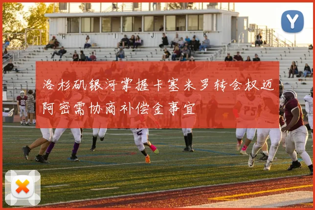 洛杉矶银河掌握卡塞米罗转会权迈阿密需协商补偿金事宜