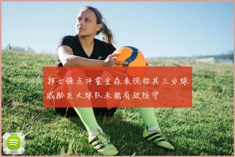 郭士强点评霍金森表现称其三分球威胁巨大球队未能有效防守