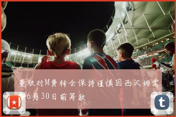 曼联对M费转会保持谨慎因西汉姆需在6月30日前筹款