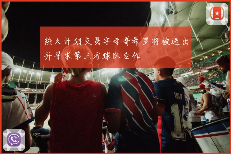 热火计划交易字母哥希罗将被送出并寻求第三方球队合作