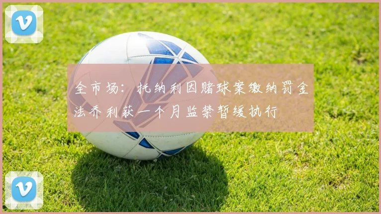 全市场：托纳利因赌球案缴纳罚金法乔利获一个月监禁暂缓执行
