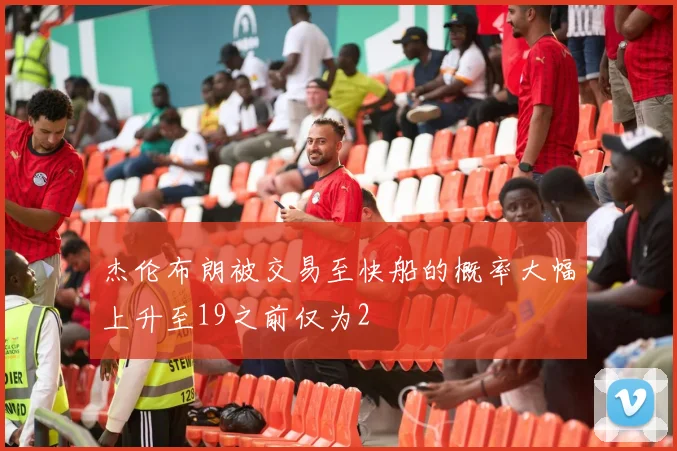 杰伦布朗被交易至快船的概率大幅上升至19之前仅为2