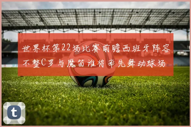 世界杯第22场比赛前瞻西班牙阵容不整C罗与魔笛谁将率先舞动球场