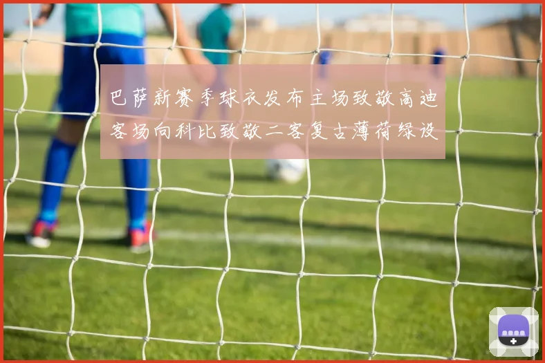 巴萨新赛季球衣发布主场致敬高迪客场向科比致敬二客复古薄荷绿设计引发热议