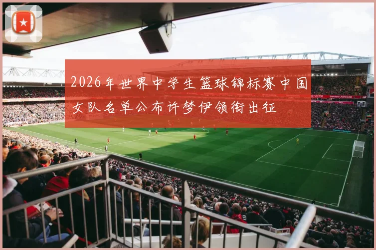 2026年世界中学生篮球锦标赛中国女队名单公布许梦伊领衔出征