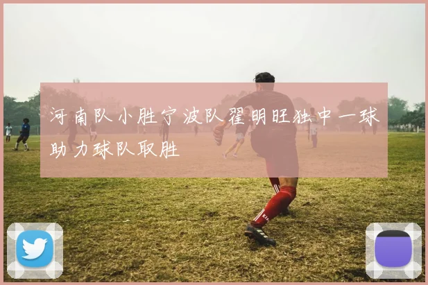 河南队小胜宁波队翟明旺独中一球助力球队取胜
