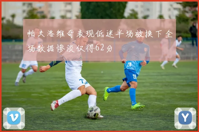 帕夫洛维奇表现低迷半场被换下全场数据惨淡仅得62分