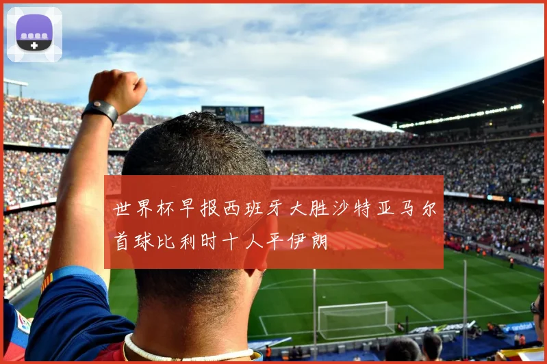 世界杯早报西班牙大胜沙特亚马尔首球比利时十人平伊朗