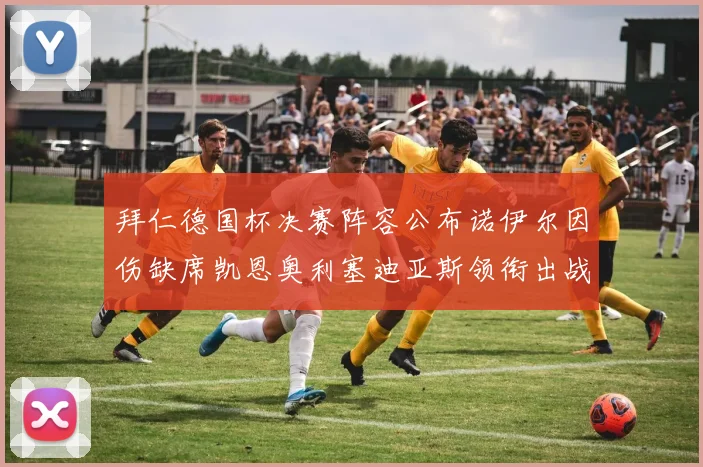 拜仁德国杯决赛阵容公布诺伊尔因伤缺席凯恩奥利塞迪亚斯领衔出战