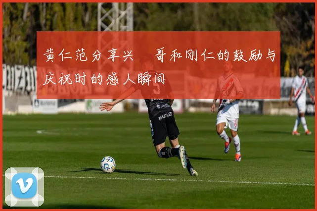 黄仁范分享兴慜哥和刚仁的鼓励与庆祝时的感人瞬间