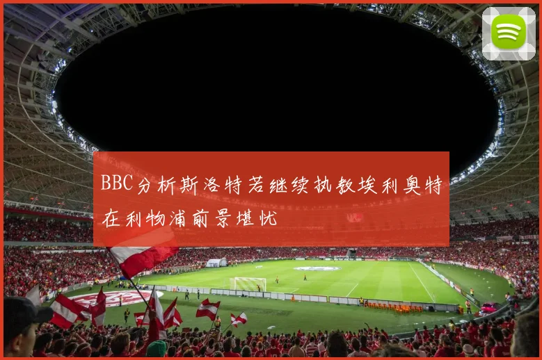 BBC分析斯洛特若继续执教埃利奥特在利物浦前景堪忧