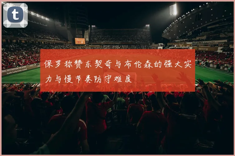 保罗称赞东契奇与布伦森的强大实力与慢节奏防守难度