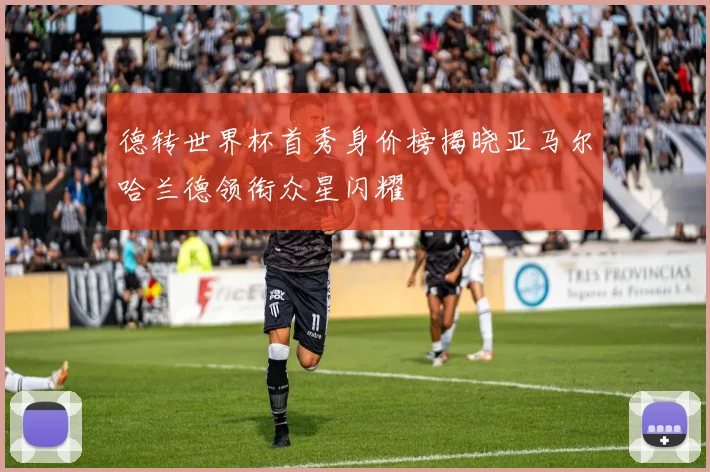 德转世界杯首秀身价榜揭晓亚马尔哈兰德领衔众星闪耀