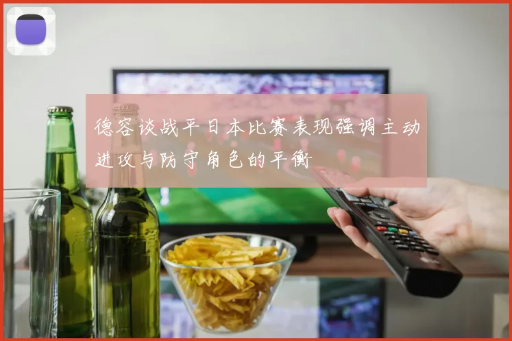 德容谈战平日本比赛表现强调主动进攻与防守角色的平衡