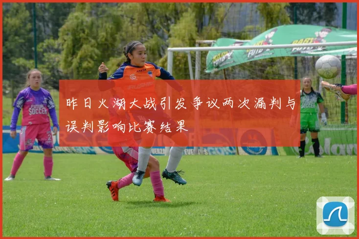 昨日火湖大战引发争议两次漏判与误判影响比赛结果
