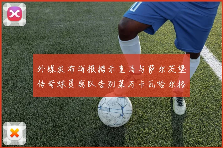 外媒发布海报揭示皇马与萨尔茨堡传奇球员离队告别莱万卡瓦哈尔格列兹曼