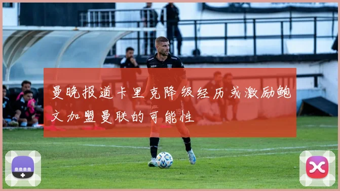 曼晚报道卡里克降级经历或激励鲍文加盟曼联的可能性