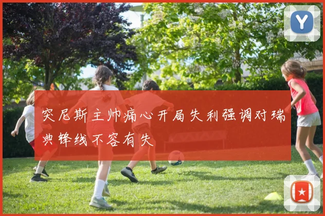 突尼斯主帅痛心开局失利强调对瑞典锋线不容有失