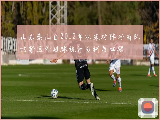 山东泰山自2012年以来对阵河南队的禁区外进球统计分析与回顾